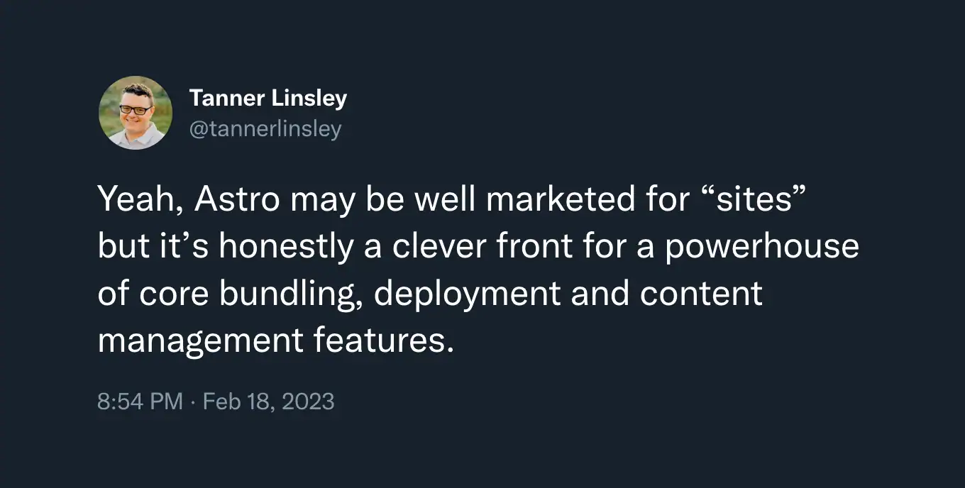 Tweet by Tanner Linsley: Yeah, Astro may be well marketed for “sites” but it’s honestly
						a clever front for a powerhouse of core bundling, deployment and content management
						features.